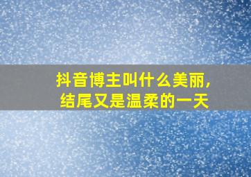 抖音博主叫什么美丽, 结尾又是温柔的一天